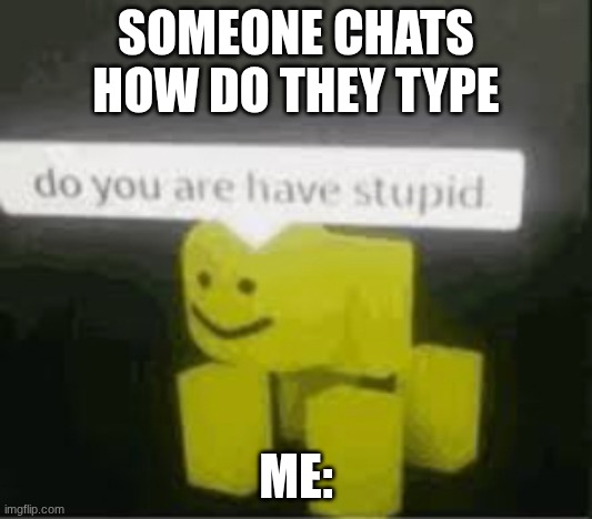 do you are have stupid | SOMEONE CHATS HOW DO THEY TYPE; ME: | image tagged in do you are have stupid | made w/ Imgflip meme maker