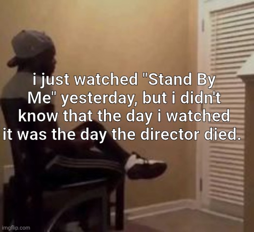 it's fascinating, i saw the movie show up on Netflix many times and then i decided to watch it that very day. | i just watched "Stand By Me" yesterday, but i didn't know that the day i watched it was the day the director died. | image tagged in man | made w/ Imgflip meme maker