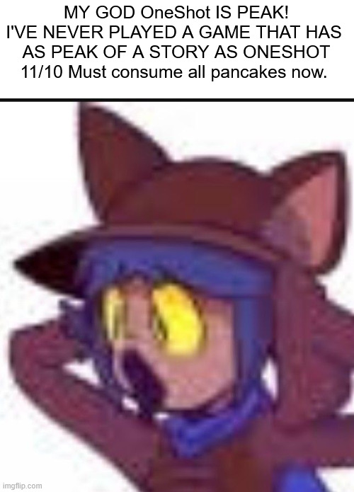 Niko thought the Pixels were pancakes :( | MY GOD OneShot IS PEAK!
I'VE NEVER PLAYED A GAME THAT HAS 
AS PEAK OF A STORY AS ONESHOT
11/10 Must consume all pancakes now. | image tagged in shocked niko,oneshot | made w/ Imgflip meme maker