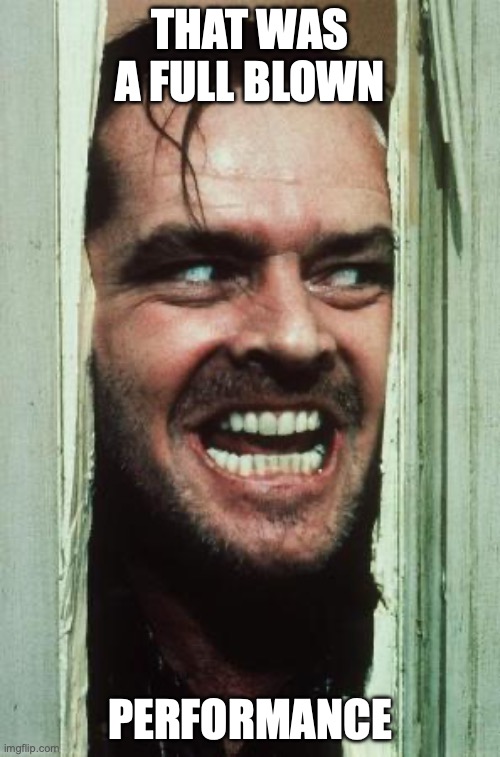 Here's Johnny Meme | THAT WAS A FULL BLOWN; PERFORMANCE | image tagged in memes,here's johnny | made w/ Imgflip meme maker