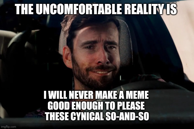 Irony | THE UNCOMFORTABLE REALITY IS; I WILL NEVER MAKE A MEME 
GOOD ENOUGH TO PLEASE 
THESE CYNICAL SO-AND-SO | image tagged in sad fake smile resigned white male in car | made w/ Imgflip meme maker