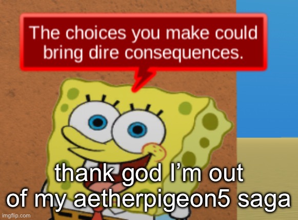 the choices you make could bring dire consequences | thank god I’m out of my aetherpigeon5 saga | image tagged in the choices you make could bring dire consequences | made w/ Imgflip meme maker
