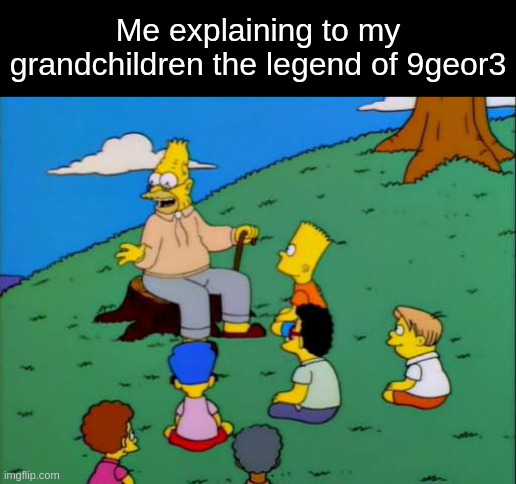 Abe Simpson telling stories | Me explaining to my grandchildren the legend of 9geor3 | image tagged in abe simpson telling stories | made w/ Imgflip meme maker