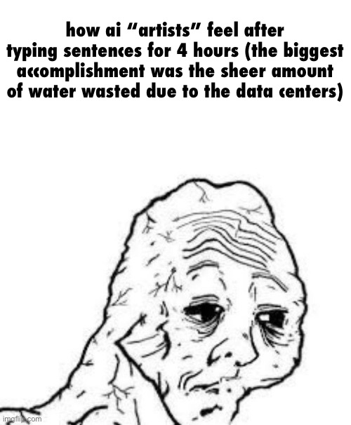 tired wojak | how ai “artists” feel after typing sentences for 4 hours (the biggest accomplishment was the sheer amount of water wasted due to the data ce | image tagged in tired wojak | made w/ Imgflip meme maker