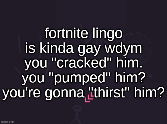 you're "pushing in"? | fortnite lingo is kinda gay wdym you "cracked" him. you "pumped" him? you're gonna "thirst" him? | image tagged in vik's image | made w/ Imgflip meme maker