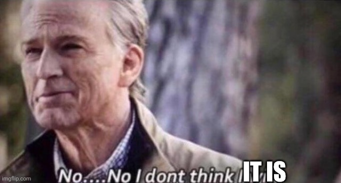 IT IS | image tagged in no i don't think i will | made w/ Imgflip meme maker