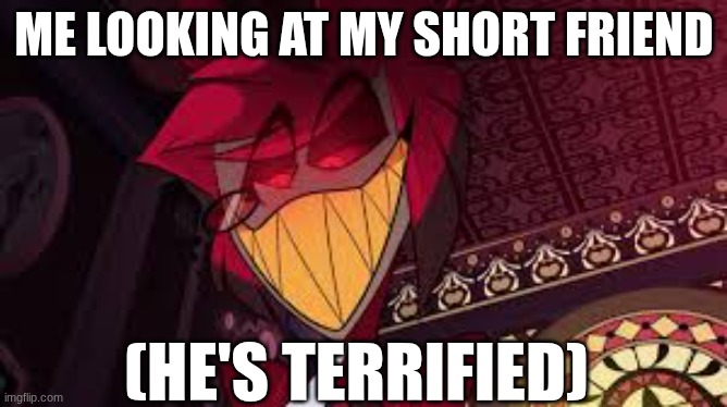 Alastor looking down menacingly | ME LOOKING AT MY SHORT FRIEND; (HE'S TERRIFIED) | image tagged in alastor looking down menacingly | made w/ Imgflip meme maker