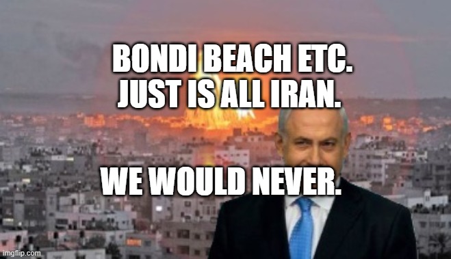 Bibi phosphorus | BONDI BEACH ETC. JUST IS ALL IRAN. WE WOULD NEVER. | image tagged in bibi phosphorus | made w/ Imgflip meme maker