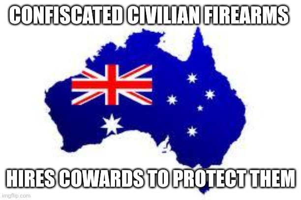 australia | CONFISCATES CIVILIAN FIREARMS; HIRES COWARDS TO PROTECT THEM | image tagged in australia | made w/ Imgflip meme maker
