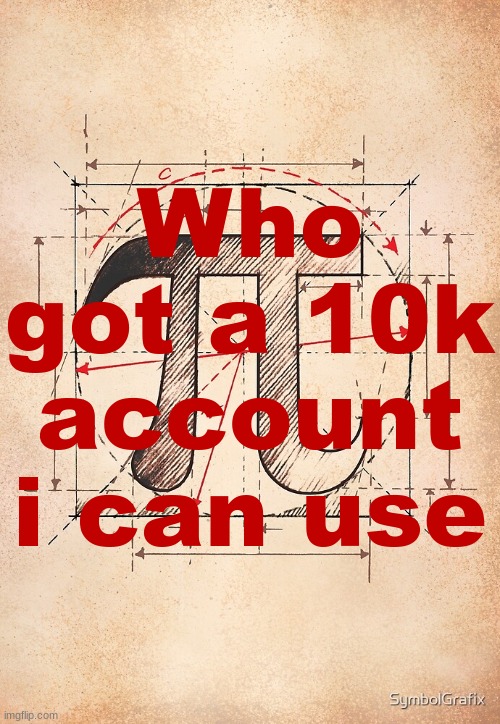 pi | Who got a 10k account i can use | image tagged in pi | made w/ Imgflip meme maker