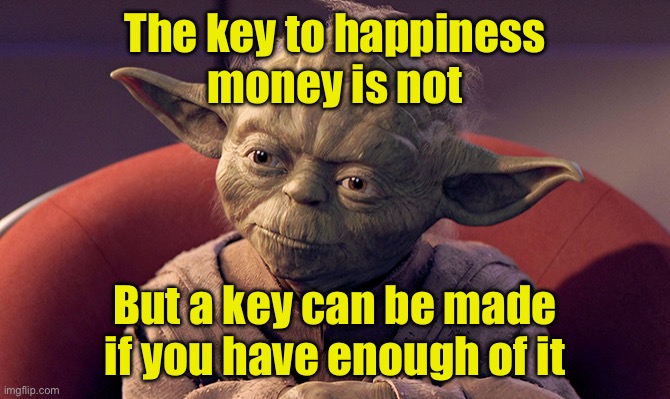 Key to happiness | The key to happiness
money is not; But a key can be made
if you have enough of it | image tagged in wisened and battle-weary yoda | made w/ Imgflip meme maker
