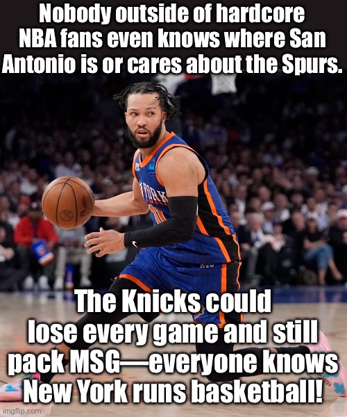 Meanwhile, the Knicks could go 0–82 and still pack Madison Square Garden! | Nobody outside of hardcore NBA fans even knows where San Antonio is or cares about the Spurs. The Knicks could lose every game and still pack MSG—everyone knows New York runs basketball! | image tagged in jb,basketball meme,basketball,texas,new york,sports fans | made w/ Imgflip meme maker