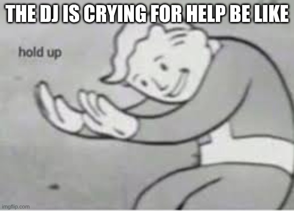 IYKYK 2 | THE DJ IS CRYING FOR HELP BE LIKE | image tagged in hol up | made w/ Imgflip meme maker