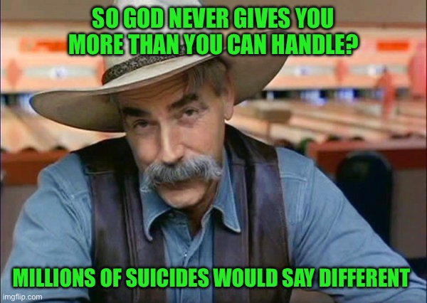 Sam Elliott special kind of stupid | SO GOD NEVER GIVES YOU MORE THAN YOU CAN HANDLE? MILLIONS OF SUICIDES WOULD SAY DIFFERENT | image tagged in sam elliott special kind of stupid | made w/ Imgflip meme maker