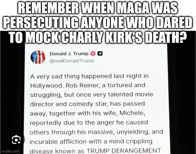 Worst human ever! | REMEMBER WHEN MAGA WAS PERSECUTING ANYONE WHO DARED TO MOCK CHARLY KIRK'S DEATH? | image tagged in donald trump,trump,maga,nevertrump,trump sucks,republican | made w/ Imgflip meme maker