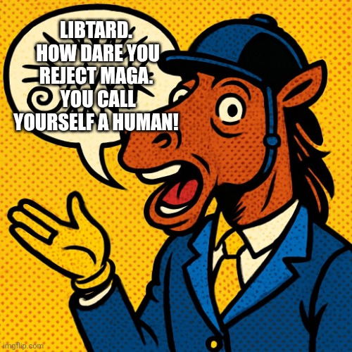 LIBTARD.  HOW DARE YOU REJECT MAGA.  YOU CALL YOURSELF A HUMAN! | image tagged in horseman rambling about nonsense | made w/ Imgflip meme maker
