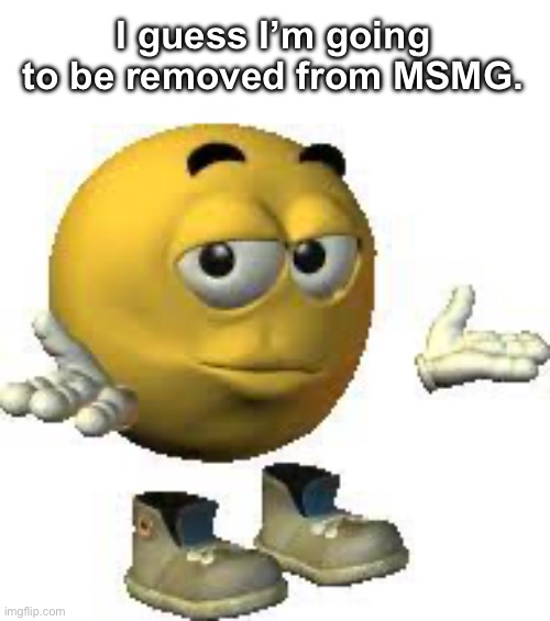 Emoji guy shrug | I guess I’m going to be removed from MSMG. | image tagged in emoji guy shrug | made w/ Imgflip meme maker