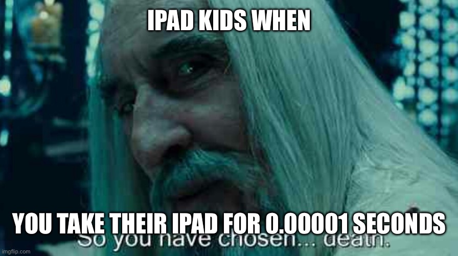 Ipad Kids be like | IPAD KIDS WHEN; YOU TAKE THEIR IPAD FOR 0.00001 SECONDS | image tagged in so you have chosen death | made w/ Imgflip meme maker