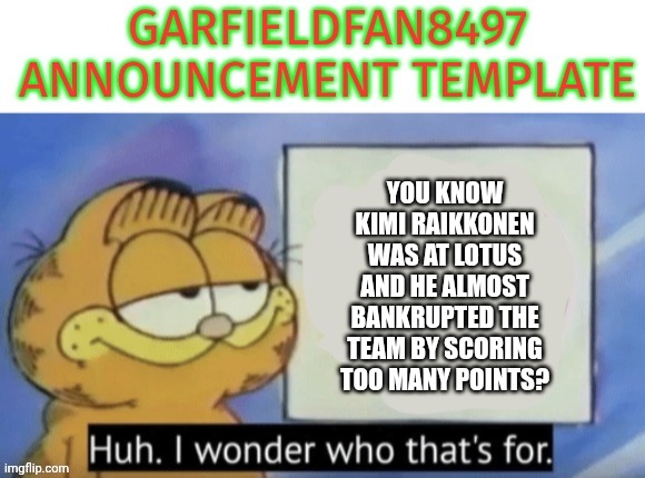 Garfieldfan8497 announcement | YOU KNOW KIMI RAIKKONEN WAS AT LOTUS AND HE ALMOST BANKRUPTED THE TEAM BY SCORING TOO MANY POINTS? | made w/ Imgflip meme maker