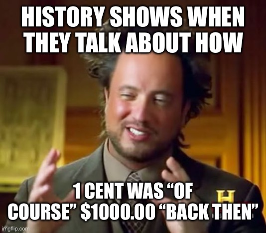 Money thing | HISTORY SHOWS WHEN THEY TALK ABOUT HOW; 1 CENT WAS “OF COURSE” $1000.00 “BACK THEN” | image tagged in memes,ancient aliens | made w/ Imgflip meme maker