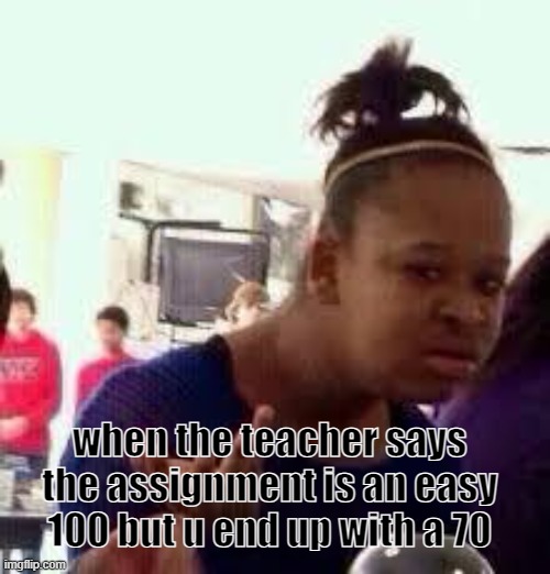 why do teachers do this | when the teacher says the assignment is an easy 100 but u end up with a 70 | image tagged in bruh,teacher,school,girl,meme,funny | made w/ Imgflip meme maker