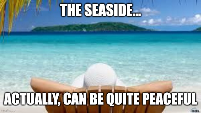 Vacation Beach | THE SEASIDE... ACTUALLY, CAN BE QUITE PEACEFUL | image tagged in vacation beach | made w/ Imgflip meme maker