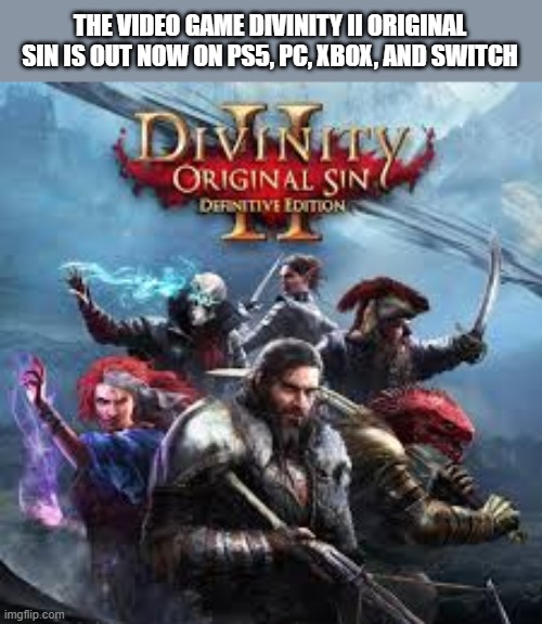 Divinity II Original sin video game is out now !! | THE VIDEO GAME DIVINITY II ORIGINAL SIN IS OUT NOW ON PS5, PC, XBOX, AND SWITCH | image tagged in video games,games,ps5,xbox,switch,pc | made w/ Imgflip meme maker