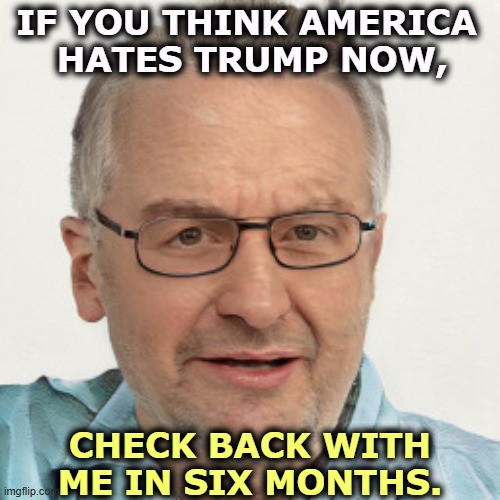 Trump's approval numbers are in free fall. | IF YOU THINK AMERICA 
HATES TRUMP NOW, CHECK BACK WITH ME IN SIX MONTHS. | image tagged in trump,incompetence,loser,hate,disapproval | made w/ Imgflip meme maker