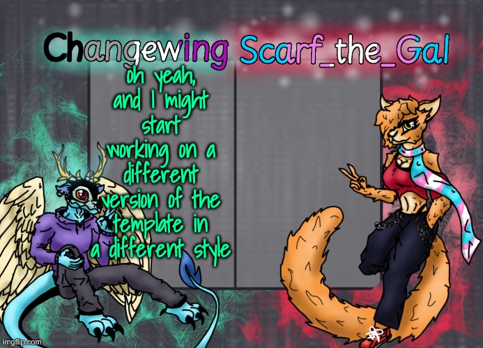 Idk, just been going with a different vibe today and it's not fucking going back to normal levels of ":3" | oh yeah, and I might start working on a different version of the template in a different style | image tagged in changewing scarf shared template | made w/ Imgflip meme maker