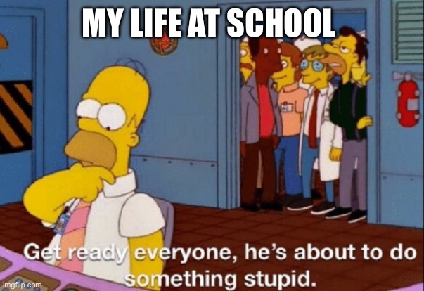 My life at school | MY LIFE AT SCHOOL | image tagged in he's about to do something stupid | made w/ Imgflip meme maker