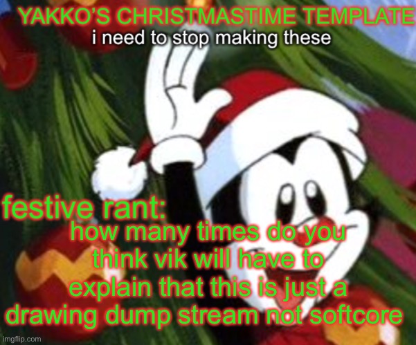 yakko christmas temp | how many times do you think vik will have to explain that this is just a drawing dump stream not softcore | image tagged in yakko christmas temp | made w/ Imgflip meme maker