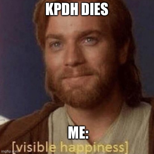Visible Happiness | KPDH DIES; ME: | image tagged in visible happiness | made w/ Imgflip meme maker