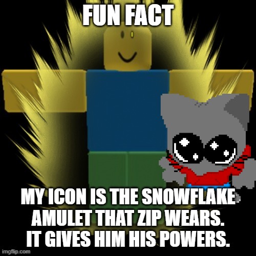 dave | FUN FACT; MY ICON IS THE SNOWFLAKE AMULET THAT ZIP WEARS. IT GIVES HIM HIS POWERS. | image tagged in dave | made w/ Imgflip meme maker