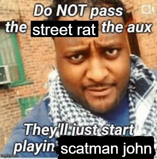 absolute peak in my opinion | street rat; scatman john | image tagged in do not pass the x the aux they ll just start playin y | made w/ Imgflip meme maker