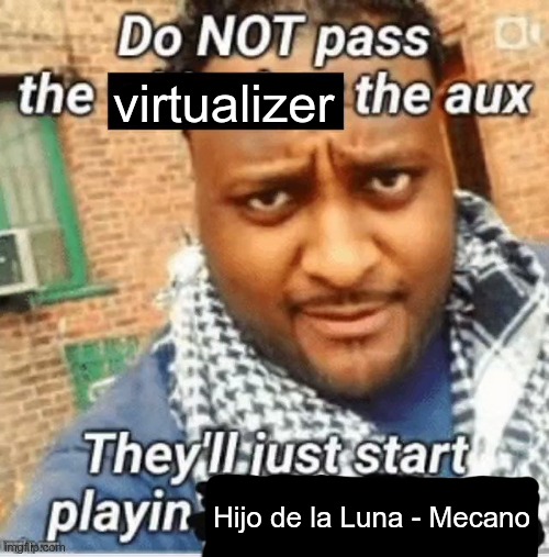 xy | virtualizer; Hijo de la Luna - Mecano | image tagged in do not pass the x the aux they ll just start playin y | made w/ Imgflip meme maker