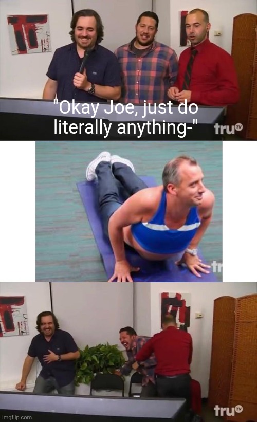 Basically all episodes of Impractical Jokers be like: | "Okay Joe, just do
literally anything-" | image tagged in impractical jokers | made w/ Imgflip meme maker