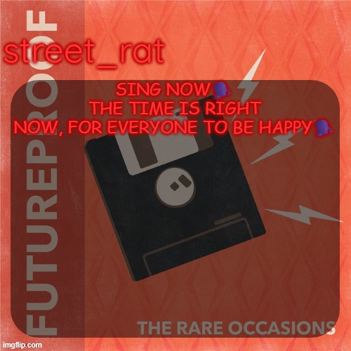 street rat's the rare occasions temp | SING NOW🗣️ THE TIME IS RIGHT NOW, FOR EVERYONE TO BE HAPPY🗣️ | image tagged in street rat's the rare occasions temp | made w/ Imgflip meme maker