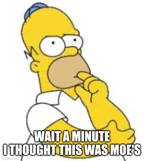Homer Simpson Hmmmm | WAIT A MINUTE 
I THOUGHT THIS WAS MOE'S | image tagged in homer simpson hmmmm | made w/ Imgflip meme maker
