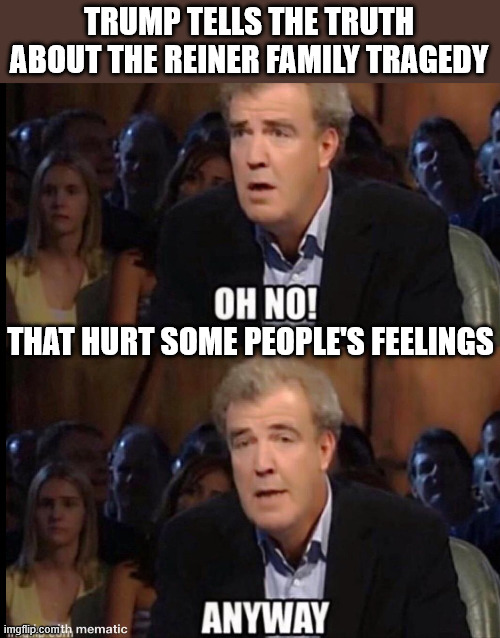 Anything Trump does hurts their feelings... Reiner has lied and sad much worse things about Trump | TRUMP TELLS THE TRUTH ABOUT THE REINER FAMILY TRAGEDY; THAT HURT SOME PEOPLE'S FEELINGS | image tagged in oh no anyway,liberal hypocrites,screw your feelings | made w/ Imgflip meme maker