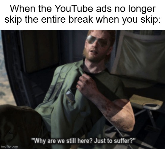 Why are we still here? Just to suffer? | When the YouTube ads no longer skip the entire break when you skip: | image tagged in why are we still here just to suffer,youtube,youtube ads,ads,ad break,skip ads | made w/ Imgflip meme maker