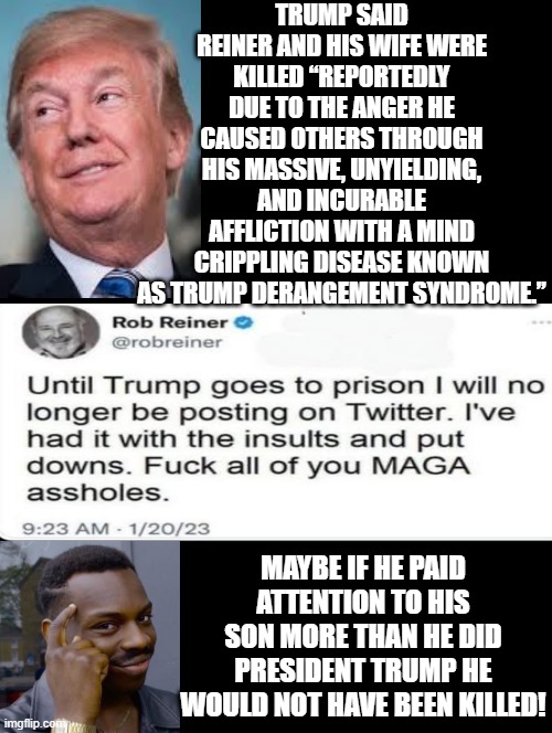 Trump Truth! | TRUMP SAID REINER AND HIS WIFE WERE KILLED “REPORTEDLY DUE TO THE ANGER HE CAUSED OTHERS THROUGH HIS MASSIVE, UNYIELDING, AND INCURABLE AFFLICTION WITH A MIND CRIPPLING DISEASE KNOWN AS TRUMP DERANGEMENT SYNDROME.”; MAYBE IF HE PAID ATTENTION TO HIS SON MORE THAN HE DID PRESIDENT TRUMP HE WOULD NOT HAVE BEEN KILLED! | image tagged in sam elliott special kind of stupid | made w/ Imgflip meme maker