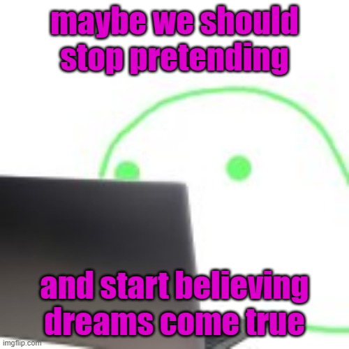 blobert computer | maybe we should stop pretending; and start believing dreams come true | image tagged in blobert computer | made w/ Imgflip meme maker