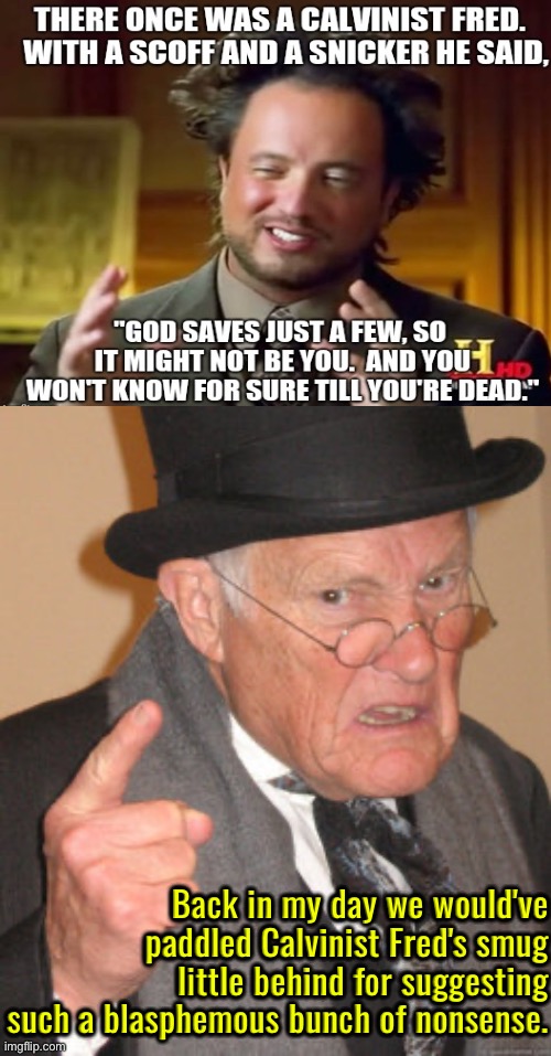 Calvinist Fred Deserves A Whippin | Back in my day we would've paddled Calvinist Fred's smug little behind for suggesting such a blasphemous bunch of nonsense. | image tagged in back in my day,calvinism,calvinist memes,anti calvinism,reformed theology,smug | made w/ Imgflip meme maker