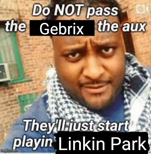 Do not pass the X the aux They’ll just start playin Y | Gebrix; Linkin Park | image tagged in do not pass the x the aux they ll just start playin y | made w/ Imgflip meme maker