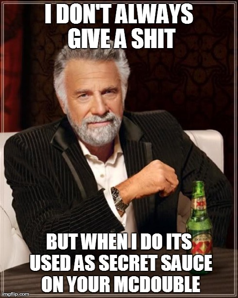 I DON'T ALWAYS GIVE A SHIT BUT WHEN I DO ITS USED AS SECRET SAUCE ON YOUR MCDOUBLE | image tagged in memes,the most interesting man in the world | made w/ Imgflip meme maker