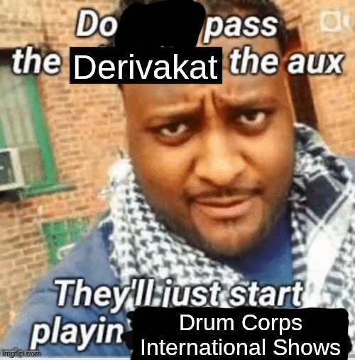 genuinely peak | Derivakat; Drum Corps International Shows | image tagged in do not pass the x the aux they ll just start playin y | made w/ Imgflip meme maker