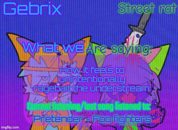 Gebrix and street rat announcement | How it feels to unintentionally ragebait the understream:; Pretender - Foo fighters | image tagged in gebrix and street rat announcement | made w/ Imgflip meme maker
