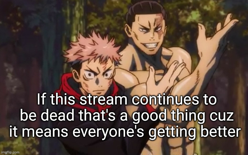 until the anonymous posts come in | If this stream continues to be dead that's a good thing cuz it means everyone's getting better | image tagged in jujutsu kaisen yuji itadori and aoi todo,depression,true,sad but true,funny,jjk | made w/ Imgflip meme maker