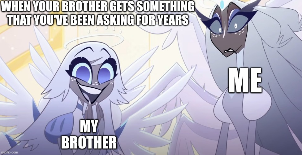 Hazbin Angels | WHEN YOUR BROTHER GETS SOMETHING THAT YOU'VE BEEN ASKING FOR YEARS; ME; MY BROTHER | image tagged in hazbin angels | made w/ Imgflip meme maker