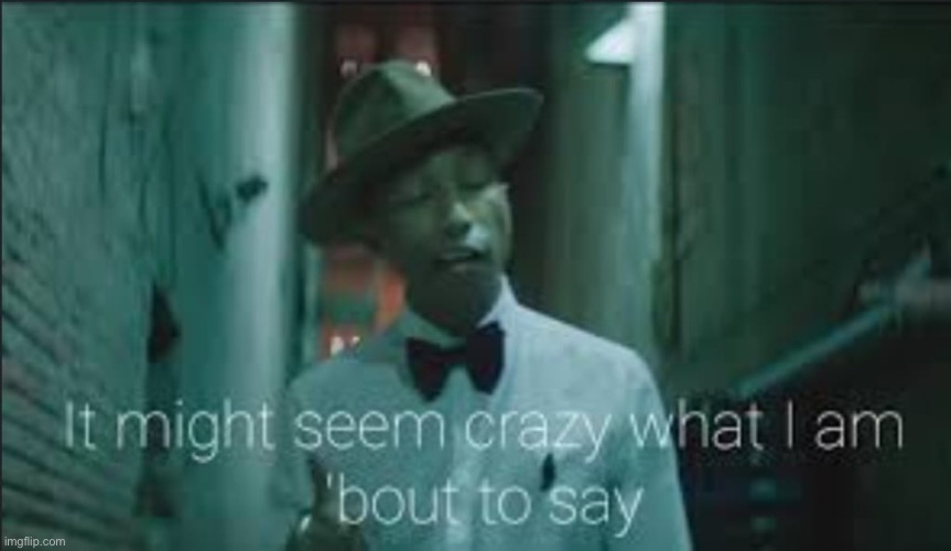 It might seem crazy what i am bout to say | image tagged in it might seem crazy what i am bout to say | made w/ Imgflip meme maker
